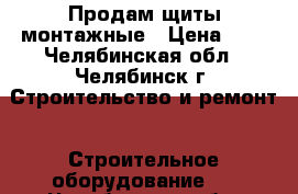 Продам щиты монтажные › Цена ­ 0 - Челябинская обл., Челябинск г. Строительство и ремонт » Строительное оборудование   . Челябинская обл.,Челябинск г.